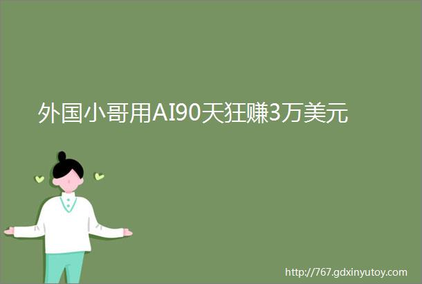 外国小哥用AI90天狂赚3万美元